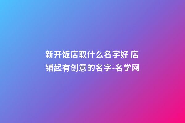 新开饭店取什么名字好 店铺起有创意的名字-名学网-第1张-店铺起名-玄机派